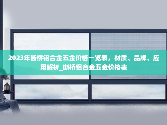 2023年断桥铝合金五金价格一览表，材质、品牌、应用解析_断桥铝合金五金价格表