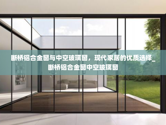 断桥铝合金窗与中空玻璃窗，现代家居的优质选择_断桥铝合金窗中空玻璃窗