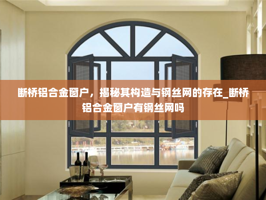 断桥铝合金窗户，揭秘其构造与钢丝网的存在_断桥铝合金窗户有钢丝网吗