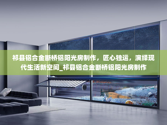 祁县铝合金断桥铝阳光房制作，匠心独运，演绎现代生活新空间_祁县铝合金断桥铝阳光房制作