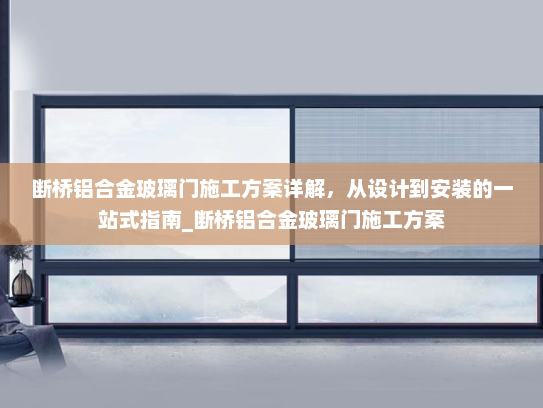 断桥铝合金玻璃门施工方案详解，从设计到安装的一站式指南_断桥铝合金玻璃门施工方案