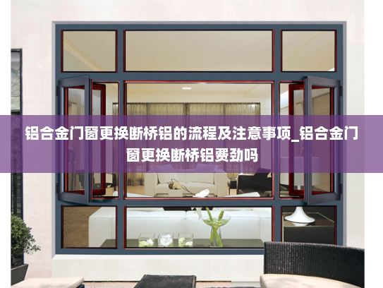 铝合金门窗更换断桥铝的流程及注意事项_铝合金门窗更换断桥铝费劲吗
