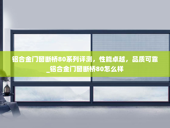 铝合金门窗断桥80系列评测，性能卓越，品质可靠_铝合金门窗断桥80怎么样