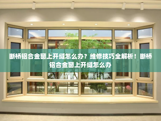断桥铝合金窗上开缝怎么办？维修技巧全解析！断桥铝合金窗上开缝怎么办