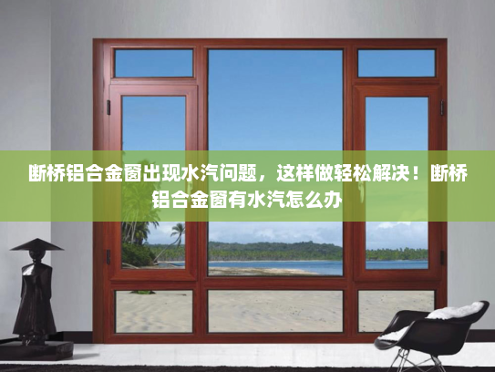 断桥铝合金窗出现水汽问题，这样做轻松解决！断桥铝合金窗有水汽怎么办