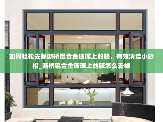 如何轻松去除断桥铝合金玻璃上的胶，有效清洁小妙招_断桥铝合金玻璃上的胶怎么去掉