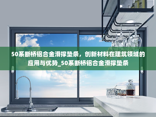 50系断桥铝合金滑撑垫条，创新材料在建筑领域的应用与优势_50系断桥铝合金滑撑垫条