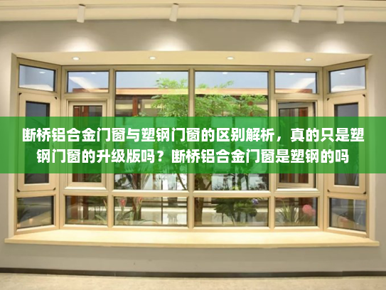 断桥铝合金门窗与塑钢门窗的区别解析，真的只是塑钢门窗的升级版吗？断桥铝合金门窗是塑钢的吗