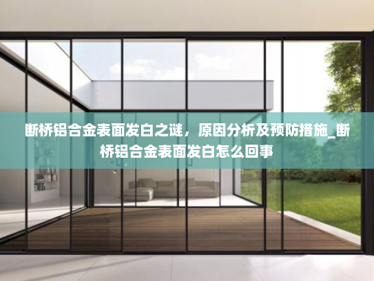 断桥铝合金表面发白之谜，原因分析及预防措施_断桥铝合金表面发白怎么回事