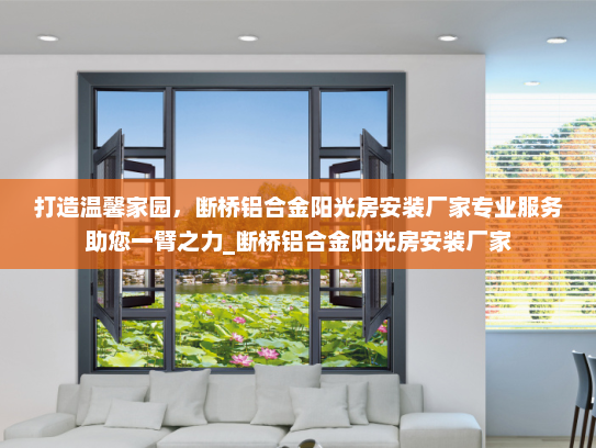 打造温馨家园，断桥铝合金阳光房安装厂家专业服务助您一臂之力_断桥铝合金阳光房安装厂家