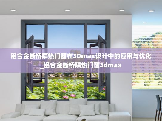 铝合金断桥隔热门窗在3Dmax设计中的应用与优化_铝合金断桥隔热门窗3dmax