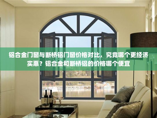 铝合金门窗与断桥铝门窗价格对比，究竟哪个更经济实惠？铝合金和断桥铝的价格哪个便宜