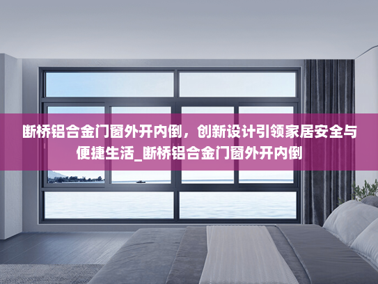 断桥铝合金门窗外开内倒，创新设计引领家居安全与便捷生活_断桥铝合金门窗外开内倒