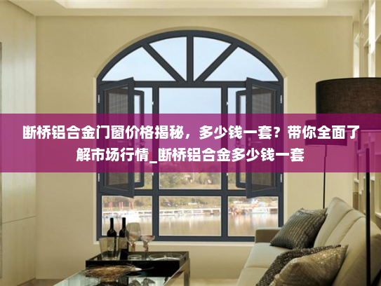 断桥铝合金门窗价格揭秘，多少钱一套？带你全面了解市场行情_断桥铝合金多少钱一套