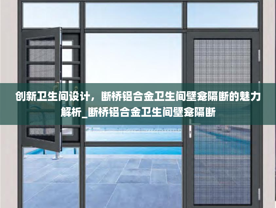 创新卫生间设计，断桥铝合金卫生间壁龛隔断的魅力解析_断桥铝合金卫生间壁龛隔断