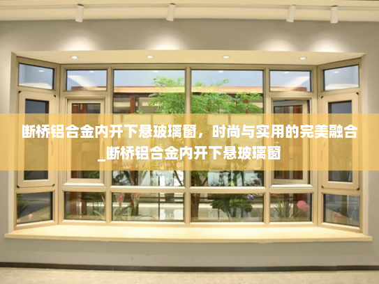 断桥铝合金内开下悬玻璃窗，时尚与实用的完美融合_断桥铝合金内开下悬玻璃窗