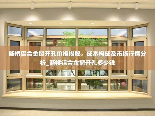 断桥铝合金窗开孔价格揭秘，成本构成及市场行情分析_断桥铝合金窗开孔多少钱