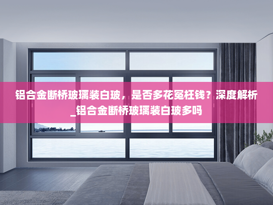 铝合金断桥玻璃装白玻，是否多花冤枉钱？深度解析_铝合金断桥玻璃装白玻多吗