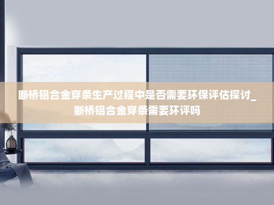 断桥铝合金穿条生产过程中是否需要环保评估探讨_断桥铝合金穿条需要环评吗