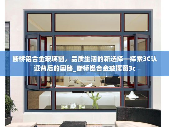 断桥铝合金玻璃窗，品质生活的新选择—探索3C认证背后的奥秘_断桥铝合金玻璃窗3c