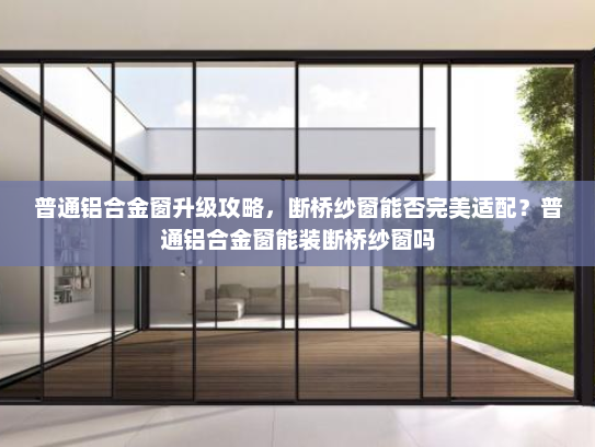 普通铝合金窗升级攻略，断桥纱窗能否完美适配？普通铝合金窗能装断桥纱窗吗
