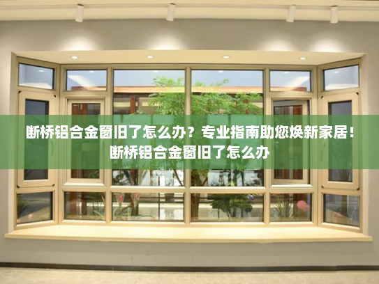 断桥铝合金窗旧了怎么办？专业指南助您焕新家居！断桥铝合金窗旧了怎么办