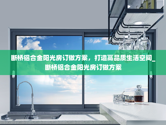 断桥铝合金阳光房订做方案，打造高品质生活空间_断桥铝合金阳光房订做方案