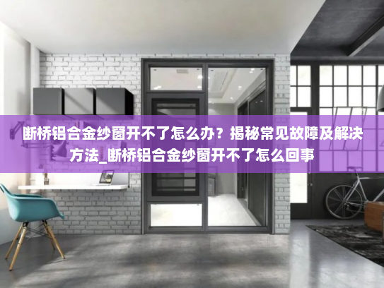 断桥铝合金纱窗开不了怎么办？揭秘常见故障及解决方法_断桥铝合金纱窗开不了怎么回事