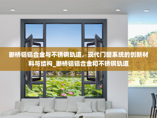断桥铝铝合金与不锈钢轨道，现代门窗系统的创新材料与结构_断桥铝铝合金和不锈钢轨道