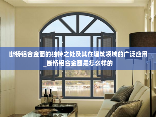 断桥铝合金窗的独特之处及其在建筑领域的广泛应用_断桥铝合金窗是怎么样的