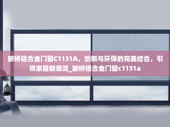 断桥铝合金门窗C1131A，创新与环保的完美结合，引领家居新潮流_断桥铝合金门窗c1131a