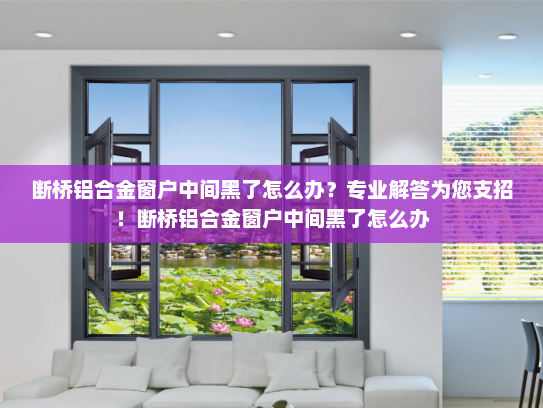 断桥铝合金窗户中间黑了怎么办？专业解答为您支招！断桥铝合金窗户中间黑了怎么办