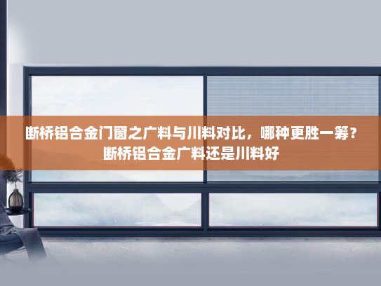 断桥铝合金门窗之广料与川料对比，哪种更胜一筹？断桥铝合金广料还是川料好