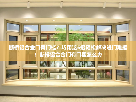 断桥铝合金门有门槛？巧用这5招轻松解决进门难题！断桥铝合金门有门槛怎么办