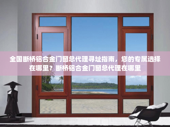 全国断桥铝合金门窗总代理寻址指南，您的专属选择在哪里？断桥铝合金门窗总代理在哪里