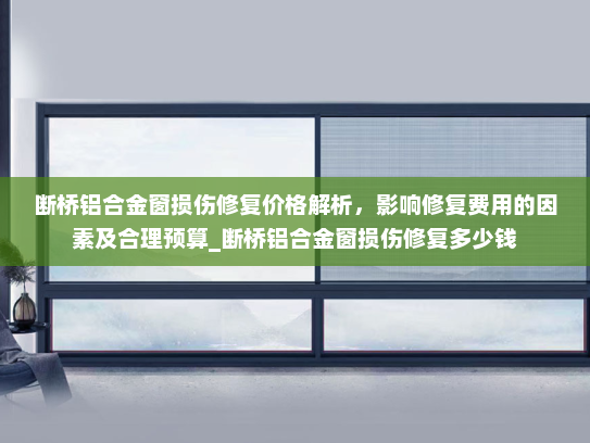 断桥铝合金窗损伤修复价格解析，影响修复费用的因素及合理预算_断桥铝合金窗损伤修复多少钱
