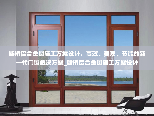 断桥铝合金窗施工方案设计，高效、美观、节能的新一代门窗解决方案_断桥铝合金窗施工方案设计