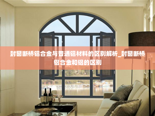 封窗断桥铝合金与普通铝材料的区别解析_封窗断桥铝合金和铝的区别