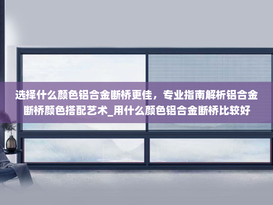 选择什么颜色铝合金断桥更佳，专业指南解析铝合金断桥颜色搭配艺术_用什么颜色铝合金断桥比较好