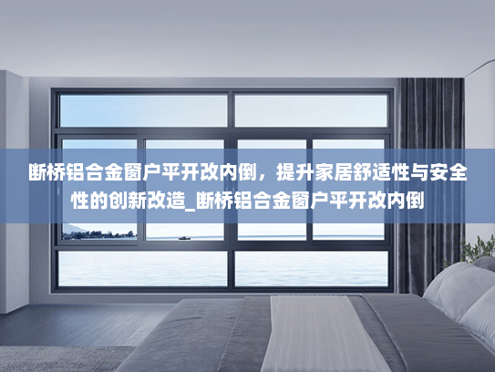 断桥铝合金窗户平开改内倒，提升家居舒适性与安全性的创新改造_断桥铝合金窗户平开改内倒
