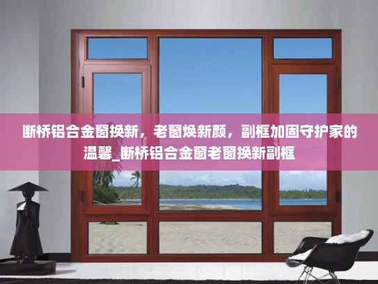 断桥铝合金窗换新，老窗焕新颜，副框加固守护家的温馨_断桥铝合金窗老窗换新副框
