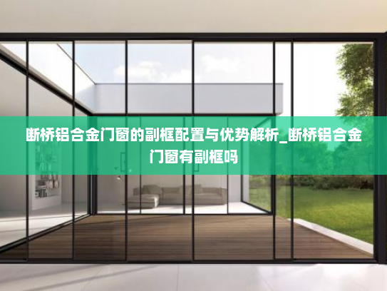 断桥铝合金门窗的副框配置与优势解析_断桥铝合金门窗有副框吗