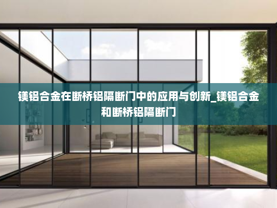 镁铝合金在断桥铝隔断门中的应用与创新_镁铝合金和断桥铝隔断门