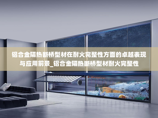 铝合金隔热断桥型材在耐火完整性方面的卓越表现与应用前景_铝合金隔热断桥型材耐火完整性