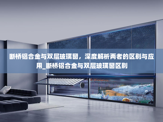 断桥铝合金与双层玻璃窗，深度解析两者的区别与应用_断桥铝合金与双层玻璃窗区别