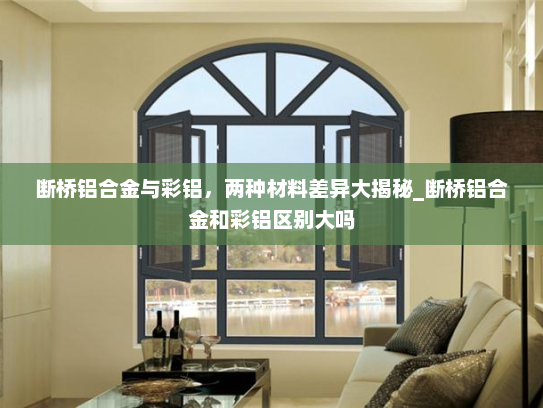 断桥铝合金与彩铝，两种材料差异大揭秘_断桥铝合金和彩铝区别大吗