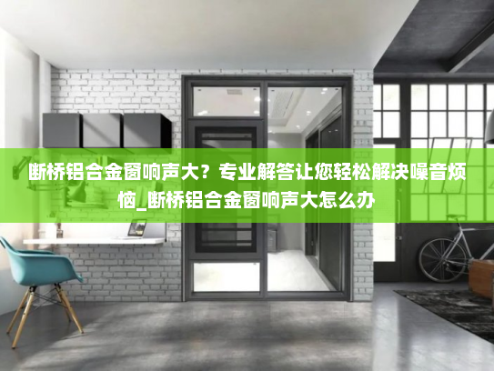断桥铝合金窗响声大？专业解答让您轻松解决噪音烦恼_断桥铝合金窗响声大怎么办