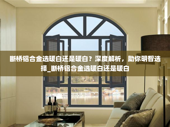 断桥铝合金选暖白还是暖白？深度解析，助你明智选择_断桥铝合金选暖白还是暖白