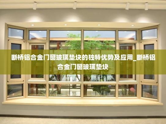 断桥铝合金门窗玻璃垫块的独特优势及应用_断桥铝合金门窗玻璃垫块