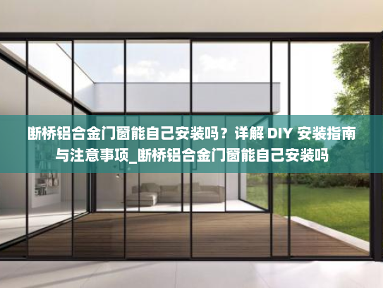 断桥铝合金门窗能自己安装吗？详解 DIY 安装指南与注意事项_断桥铝合金门窗能自己安装吗